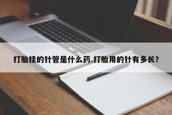 打胎药全国包邮微信打胎挂的针管是什么药.打胎用的针有多长？