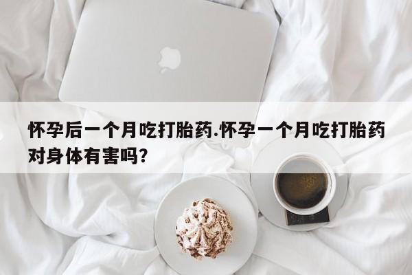 打胎药全国包邮微信怀孕后一个月吃打胎药.怀孕一个月吃打胎药对身体有害吗？