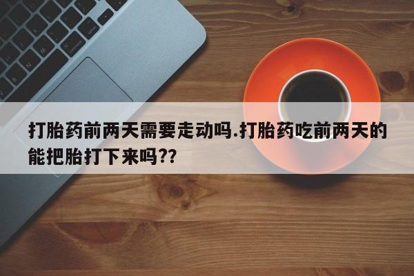 打胎药全国包邮微信打胎药前两天需要走动吗.打胎药吃前两天的能把胎打下来吗?？