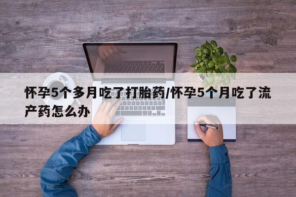 打胎药全国包邮微信怀孕5个多月吃了打胎药/怀孕5个月吃了流产药怎么办