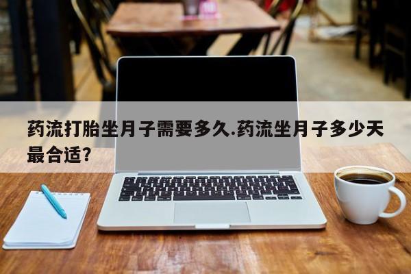 打胎药全国包邮微信药流打胎坐月子需要多久.药流坐月子多少天最合适？