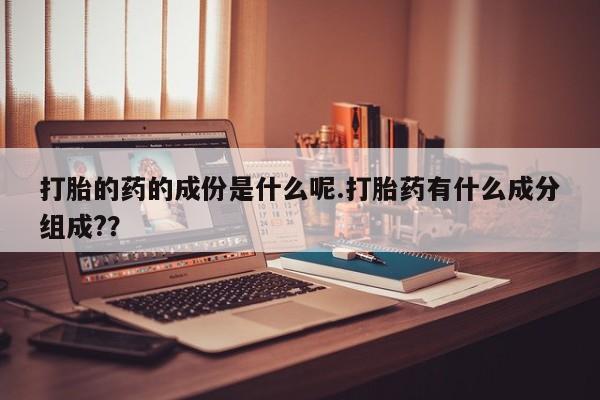 打胎药全国包邮微信打胎的药的成份是什么呢.打胎药有什么成分组成?？
