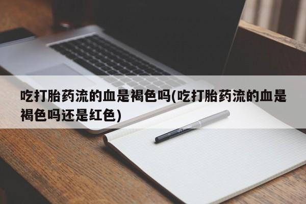 打胎药全国包邮微信吃打胎药流的血是褐色吗(吃打胎药流的血是褐色吗还是红色)