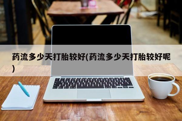 打胎药全国包邮微信药流多少天打胎较好(药流多少天打胎较好呢)