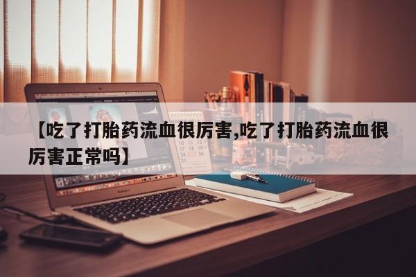 打胎药全国包邮微信【吃了打胎药流血很厉害,吃了打胎药流血很厉害正常吗】