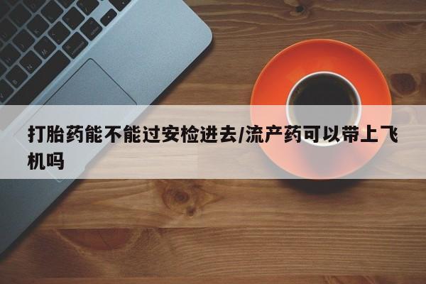 打胎药全国包邮微信打胎药能不能过安检进去/流产药可以带上飞机吗