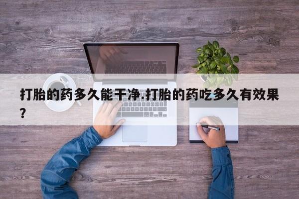打胎药全国包邮微信打胎的药多久能干净.打胎的药吃多久有效果？