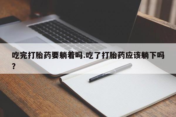 打胎药全国包邮微信吃完打胎药要躺着吗.吃了打胎药应该躺下吗？