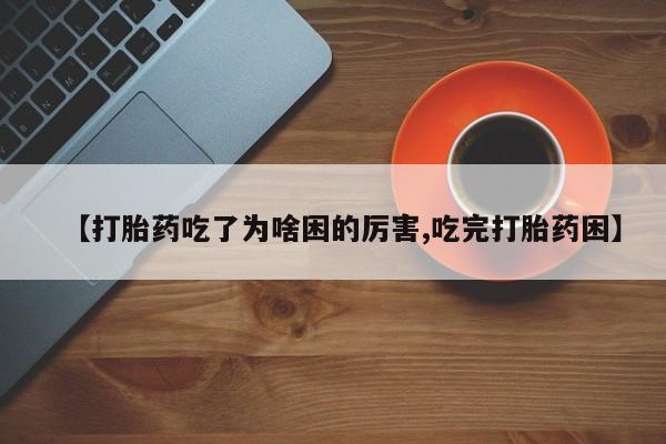 打胎药全国包邮微信【打胎药吃了为啥困的厉害,吃完打胎药困】