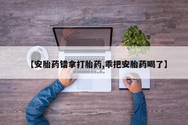 打胎药全国包邮微信【安胎药错拿打胎药,乖把安胎药喝了】