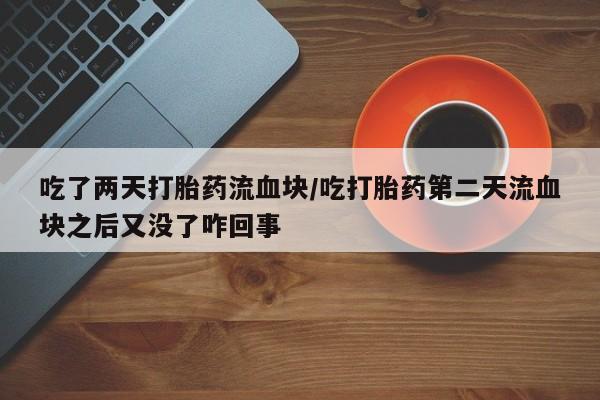 打胎药全国包邮微信吃了两天打胎药流血块/吃打胎药第二天流血块之后又没了咋回事