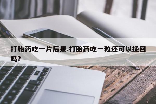 打胎药全国包邮微信打胎药吃一片后果.打胎药吃一粒还可以挽回吗？