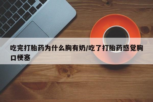 打胎药全国包邮微信吃完打胎药为什么胸有奶/吃了打胎药感觉胸口梗塞