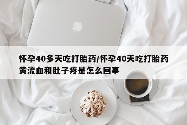 打胎药全国包邮微信怀孕40多天吃打胎药/怀孕40天吃打胎药黄流血和肚子疼是怎么回事
