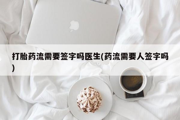 打胎药全国包邮微信打胎药流需要签字吗医生(药流需要人签字吗)