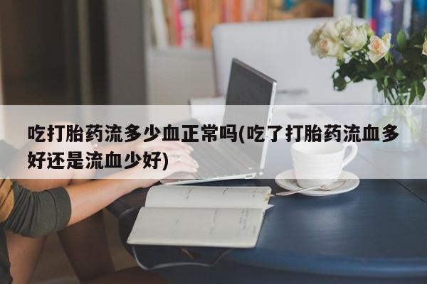 打胎药全国包邮微信吃打胎药流多少血正常吗(吃了打胎药流血多好还是流血少好)