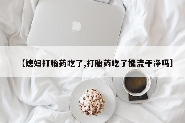打胎药全国包邮微信【媳妇打胎药吃了,打胎药吃了能流干净吗】