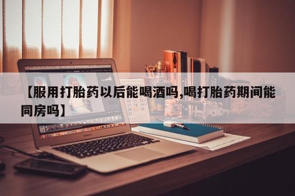 打胎药全国包邮微信【服用打胎药以后能喝酒吗,喝打胎药期间能同房吗】