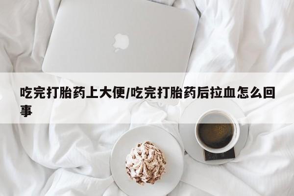打胎药全国包邮微信吃完打胎药上大便/吃完打胎药后拉血怎么回事