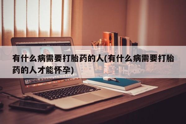 打胎药全国包邮微信有什么病需要打胎药的人(有什么病需要打胎药的人才能怀孕)