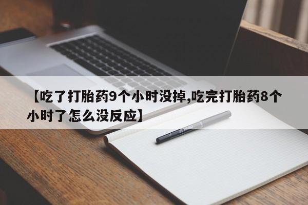 打胎药全国包邮微信【吃了打胎药9个小时没掉,吃完打胎药8个小时了怎么没反应】
