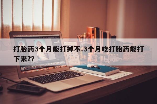 打胎药全国包邮微信打胎药3个月能打掉不.3个月吃打胎药能打下来?？