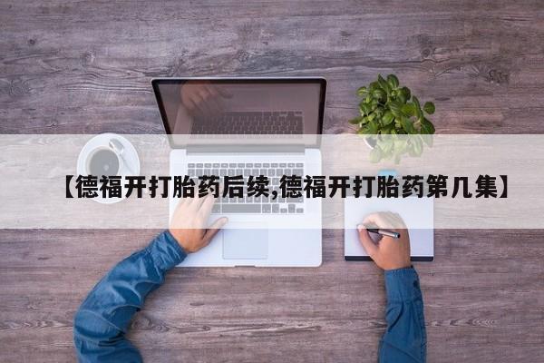 打胎药全国包邮微信【德福开打胎药后续,德福开打胎药第几集】