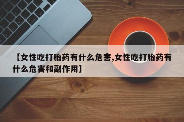 打胎药全国包邮微信【女性吃打胎药有什么危害,女性吃打胎药有什么危害和副作用】