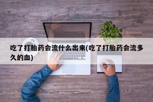 打胎药全国包邮微信吃了打胎药会流什么出来(吃了打胎药会流多久的血)