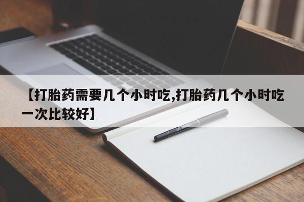 打胎药全国包邮微信【打胎药需要几个小时吃,打胎药几个小时吃一次比较好】