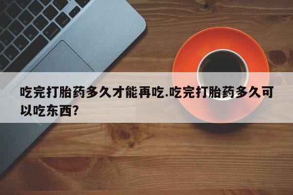 打胎药全国包邮微信吃完打胎药多久才能再吃.吃完打胎药多久可以吃东西？