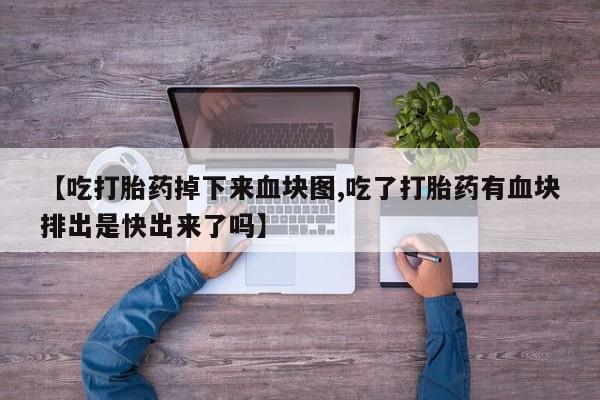 打胎药全国包邮微信【吃打胎药掉下来血块图,吃了打胎药有血块排出是快出来了吗】