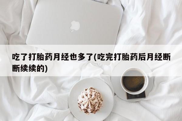 打胎药全国包邮微信吃了打胎药月经也多了(吃完打胎药后月经断断续续的)