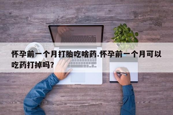 打胎药全国包邮微信怀孕前一个月打胎吃啥药.怀孕前一个月可以吃药打掉吗？