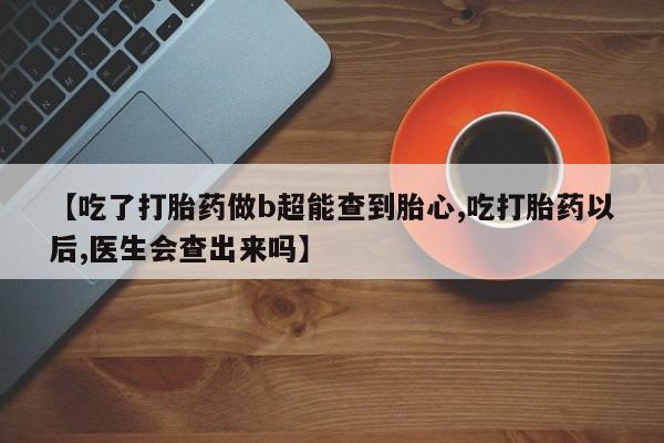 打胎药全国包邮微信【吃了打胎药做b超能查到胎心,吃打胎药以后,医生会查出来吗】