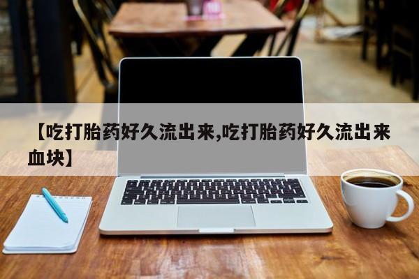 打胎药全国包邮微信【吃打胎药好久流出来,吃打胎药好久流出来血块】