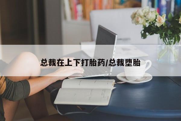打胎药全国包邮微信总裁在上下打胎药/总裁堕胎