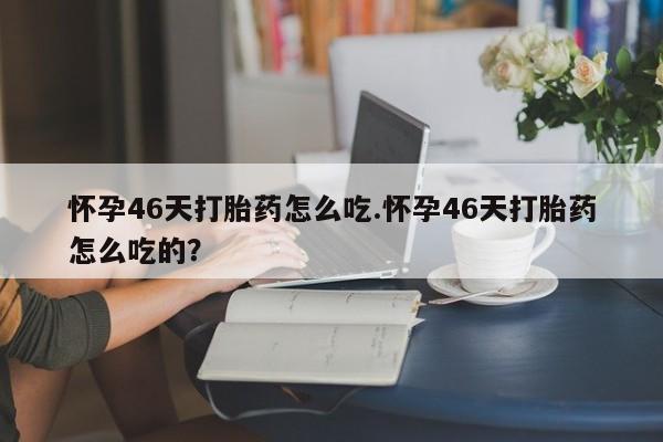 打胎药全国包邮微信怀孕46天打胎药怎么吃.怀孕46天打胎药怎么吃的？
