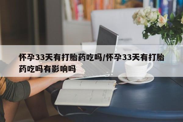打胎药全国包邮微信怀孕33天有打胎药吃吗/怀孕33天有打胎药吃吗有影响吗