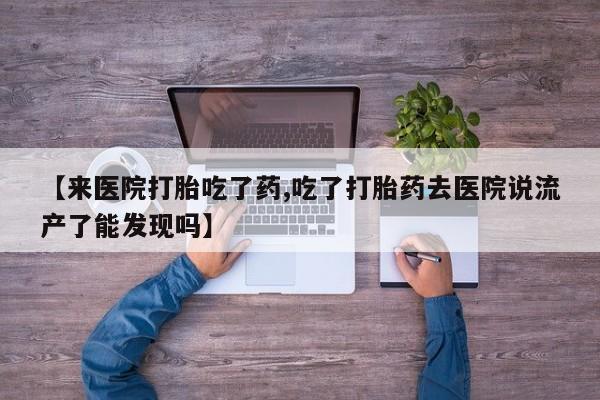 打胎药全国包邮微信【来医院打胎吃了药,吃了打胎药去医院说流产了能发现吗】