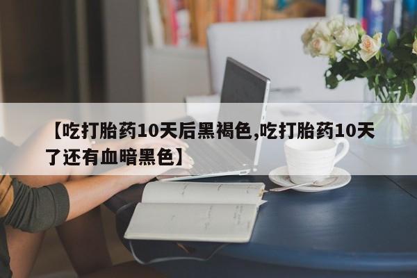 打胎药全国包邮微信【吃打胎药10天后黑褐色,吃打胎药10天了还有血暗黑色】