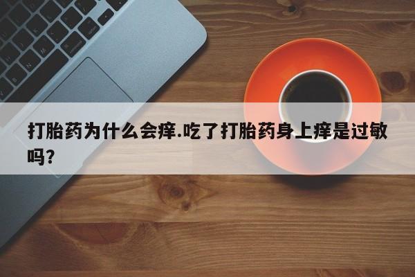 打胎药全国包邮微信打胎药为什么会痒.吃了打胎药身上痒是过敏吗？