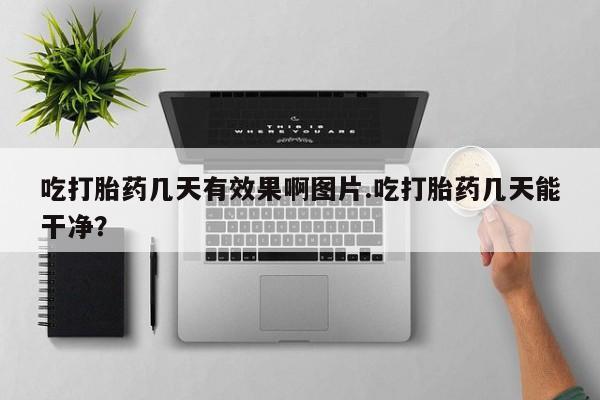 打胎药全国包邮微信吃打胎药几天有效果啊图片.吃打胎药几天能干净？