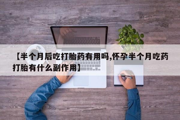 打胎药全国包邮微信【半个月后吃打胎药有用吗,怀孕半个月吃药打胎有什么副作用】