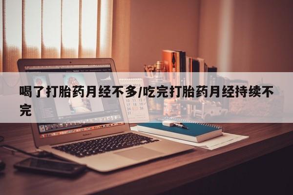 打胎药全国包邮微信喝了打胎药月经不多/吃完打胎药月经持续不完