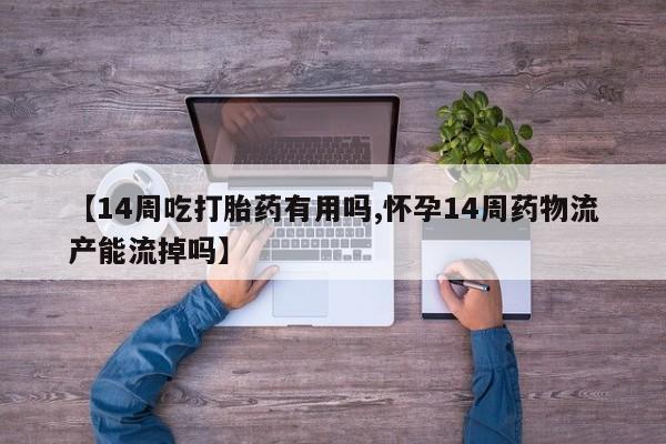 打胎药全国包邮微信【14周吃打胎药有用吗,怀孕14周药物流产能流掉吗】
