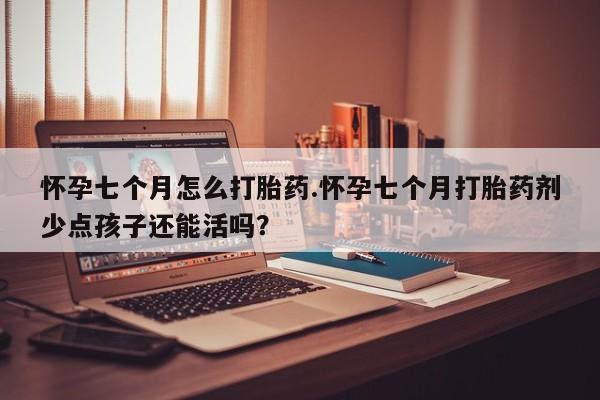 打胎药全国包邮微信怀孕七个月怎么打胎药.怀孕七个月打胎药剂少点孩子还能活吗？