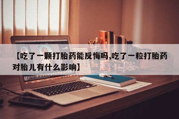 打胎药全国包邮微信【吃了一颗打胎药能反悔吗,吃了一粒打胎药对胎儿有什么影响】