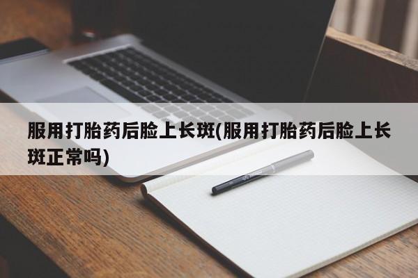 打胎药全国包邮微信服用打胎药后脸上长斑(服用打胎药后脸上长斑正常吗)
