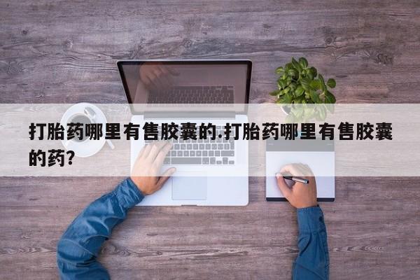 打胎药全国包邮微信打胎药哪里有售胶囊的.打胎药哪里有售胶囊的药？